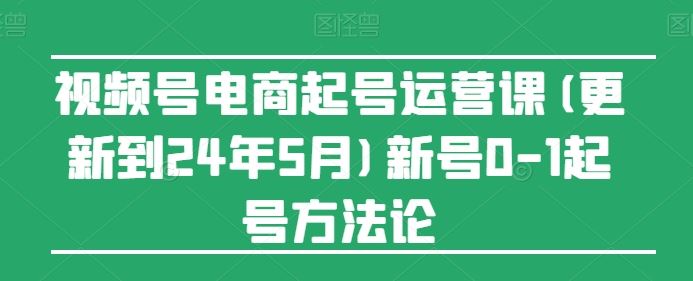 视频号电商起号运营课(更新24年7月)新号0-1起号方法论-聊项目