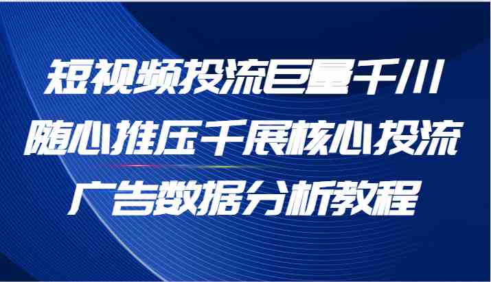 短视频投流巨量千川随心推压千展核心投流广告数据分析教程(65节)-聊项目