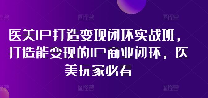 医美IP打造变现闭环实战班,打造能变现的IP商业闭环,医美玩家必看!-聊项目