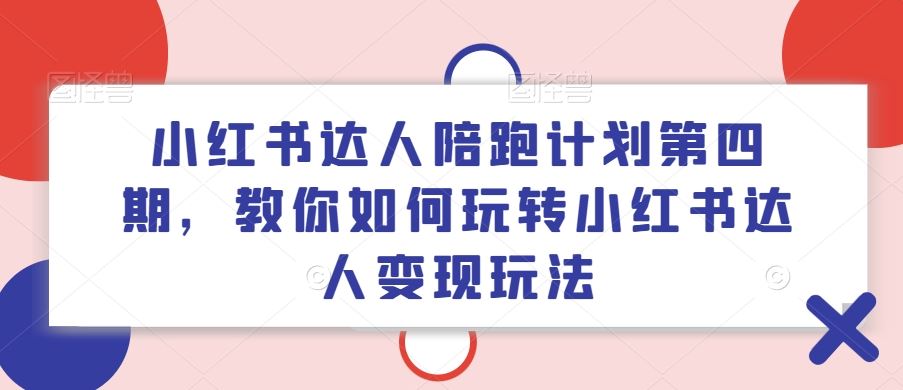 小红书达人陪跑计划第四期,教你如何玩转小红书达人变现玩法-聊项目