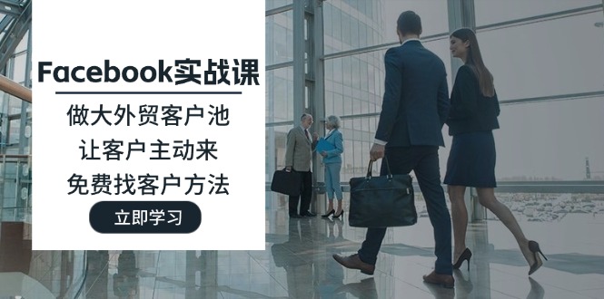 (11913期)Facebook实战课:做大外贸客户池,让客户主动来,免费找客户方法-聊项目