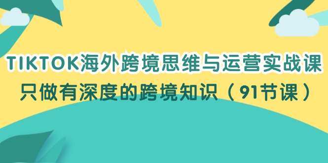 (12010期)TIKTOK海外跨境思维与运营实战课,只做有深度的跨境知识(91节课)-聊项目
