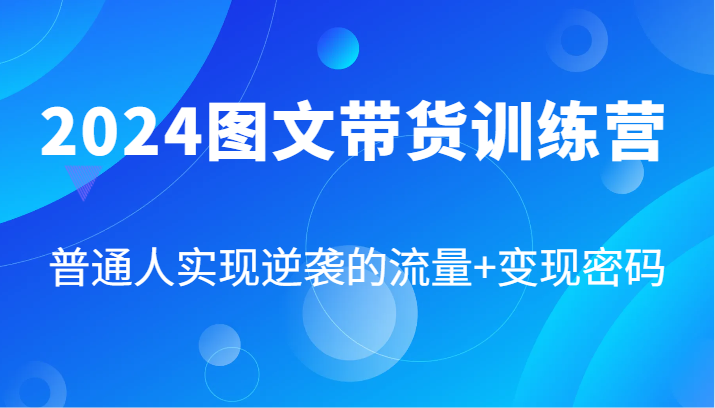 2024图文带货训练营,普通人实现逆袭的流量+变现密码(87节课)-聊项目