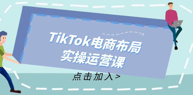 (12156期)TikTok电商布局实操运营课:从新手到精通,成为TikTok带货运营高手-聊项目