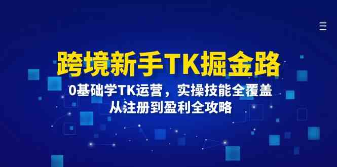 跨境新手TK掘金路:0基础学TK运营,实操技能全覆盖,从注册到盈利全攻略-聊项目