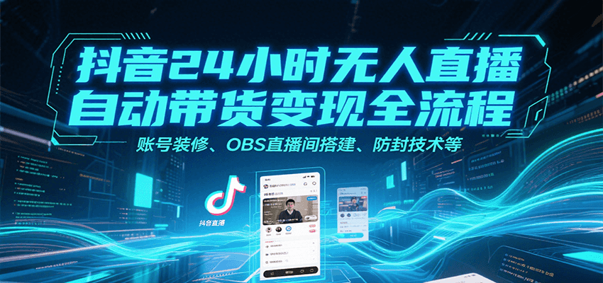 抖音24小时无人直播自动带货变现全流程，账号装修、OBS直播间搭建、防封技术等-聊项目