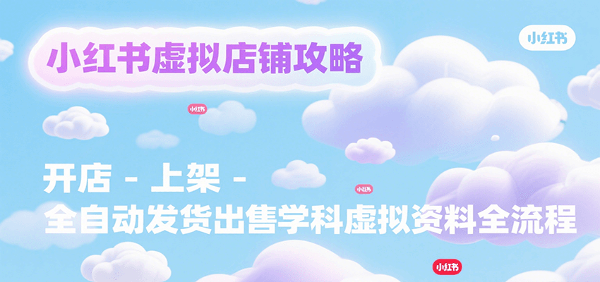 小红书虚拟店铺攻略，开店-上架-全自动发货出售学科虚拟资料完整流程-聊项目