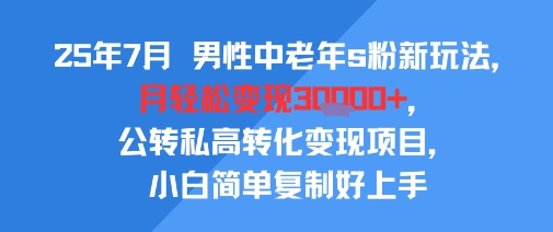 25年7月男性中老年s粉新玩法，月轻松变现3W+，公转私高转化变现项目，小白简单复制好上手-聊项目