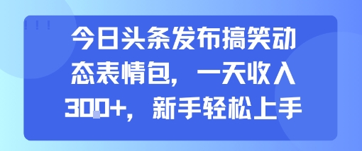 今日头条发布搞笑动态表情包，一天收入3张+，新手轻松上手-聊项目