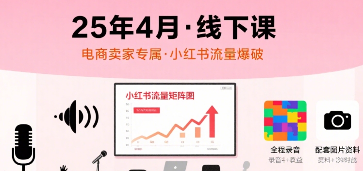 小红书25年4月线下课程，电商卖家小红书流量课，录音+图片-聊项目