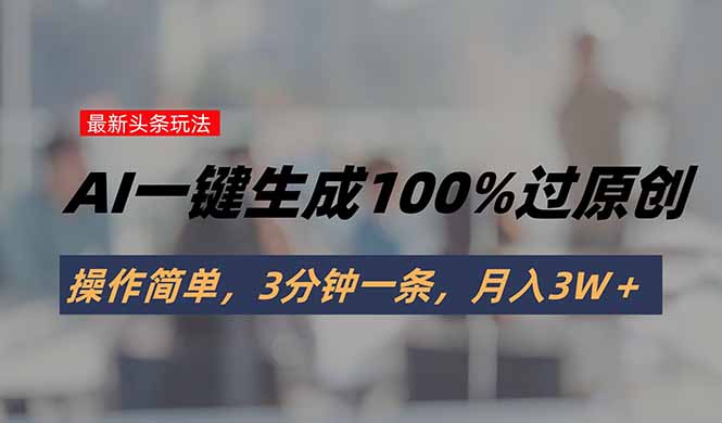 头条最新玩法，AI一键生成100%过原创，操作简单，3分钟一条，月入3W＋-聊项目