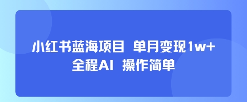 小红书蓝海项目 单月变现1w+ 全程AI 操作简单-聊项目