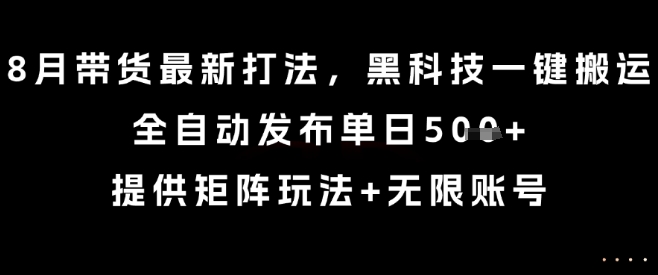 8月带货最新打法，黑科技一键搬运，全自动发布单日5张+，提供矩阵玩法+无限账号【揭秘】-聊项目