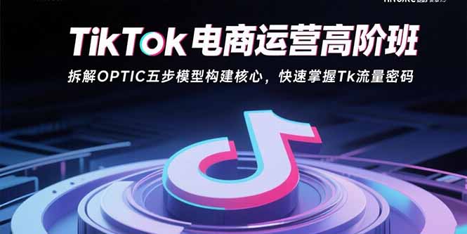 TikTok电商运营高阶班：拆解OPTIC五步模型构建核心，快速掌握Tk流量密码-聊项目