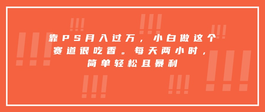 靠PS月入过万，小白做这个赛道很吃香。每天两小时，简单轻松且暴利-聊项目