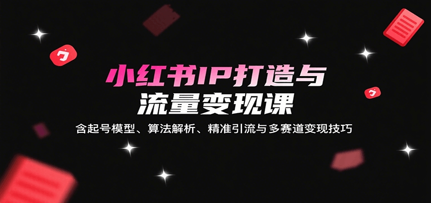小红书IP打造与流量变现课：含起号模型、算法解析、精准引流与多赛道变现技巧-聊项目