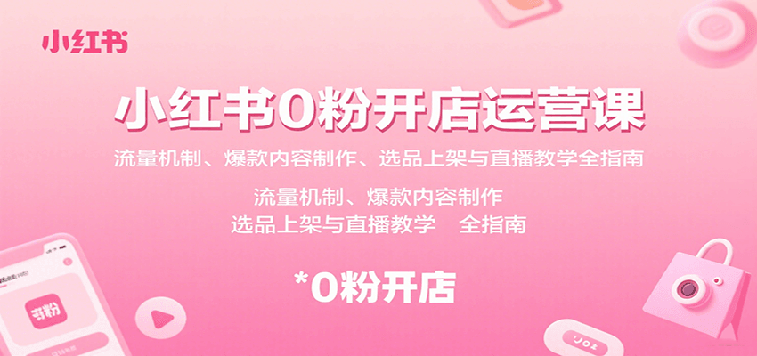 小红书0粉开店运营课：流量机制、爆款内容制作、选品上架与直播教学全指南-聊项目
