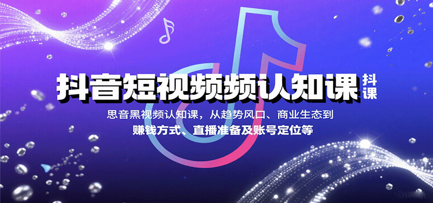 抖音短视频认知课，从趋势风口、商业生态到赚钱方式、直播准备及账号定位等-聊项目