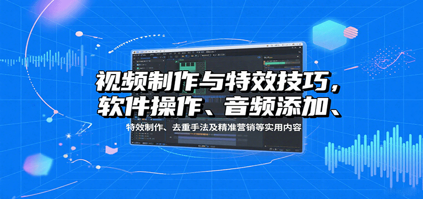 视频制作与特效技巧：软件操作、音频添加、特效制作、去重手法及精准营销等实用内容-聊项目