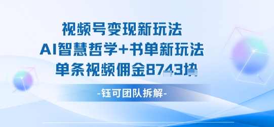 视频号变现新玩法，AI智慧哲学+书单新玩法，单条视频佣金1k+-聊项目