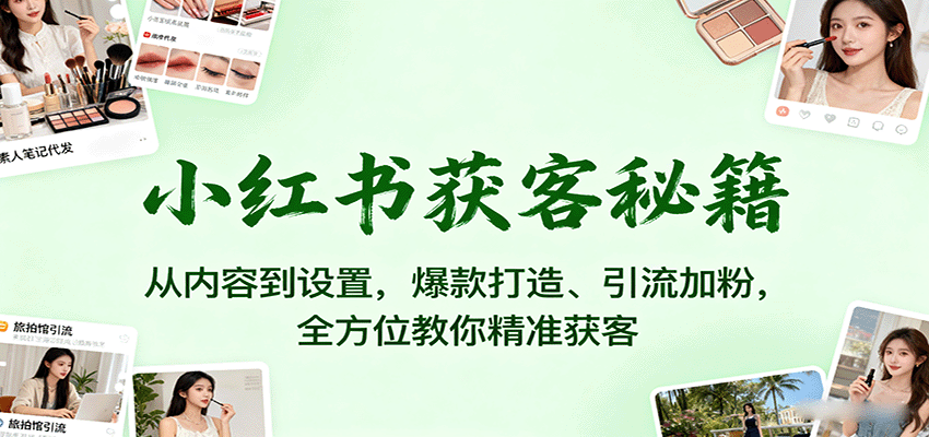 小红书获客秘籍：从内容到设置，爆款打造、引流加粉，全方位教你精准获客-聊项目