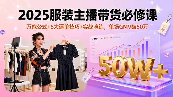 2025服装主播带货必修课，万能公式+6大逼单技巧+实战演练，单场GMV破50万-聊项目