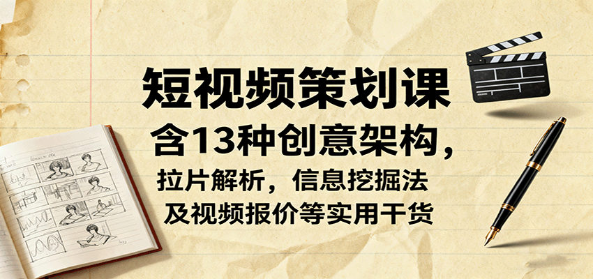 短视频策划课，含13种创意架构，拉片解析，信息挖掘法及视频报价等实用干货-聊项目