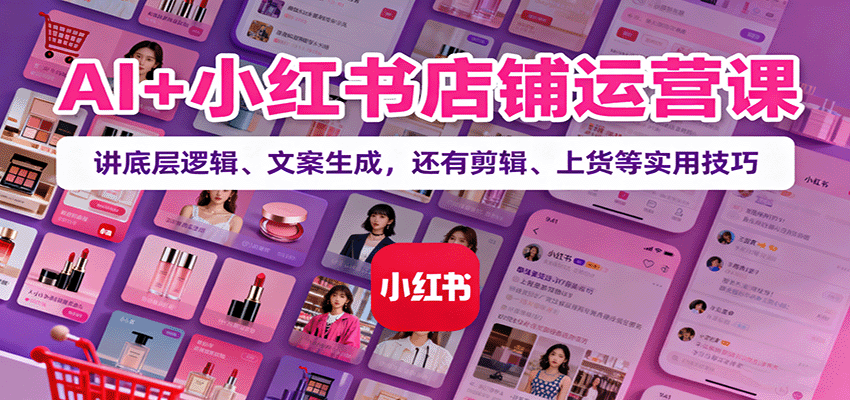 AI+小红书店铺运营课：讲底层逻辑、文案生成，还有剪辑、上货等实用技巧-聊项目