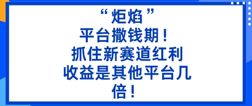 “炬焰”：平台撒钱期！抓住新赛道红利，5分钟二创内容，收益是其他平台几倍！-聊项目