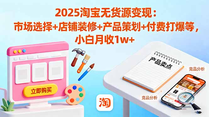 2025淘宝无货源变现：市场选择+店铺装修+产品策划+付费打爆等 小白月收1w+-聊项目