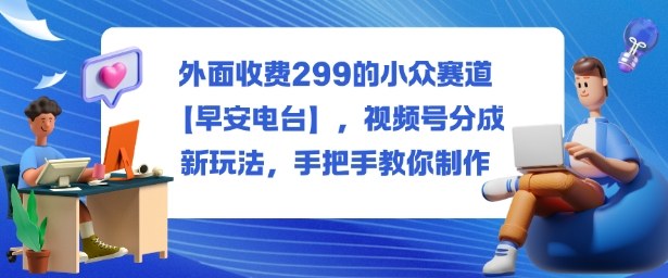外面收费299的小众赛道【早安电台】，视频号分成新玩法，手把手教你制作-聊项目