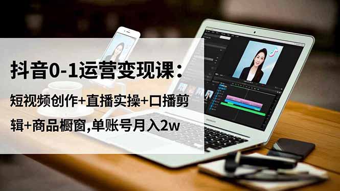 抖音0-1运营变现课：短视频创作+直播实操+口播剪辑+商品橱窗,单账号月入2w-聊项目