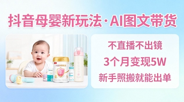 抖音母婴赛道新玩法，AI图文带货，不用直播，3个月变现5W，新手照搬就能出单-聊项目
