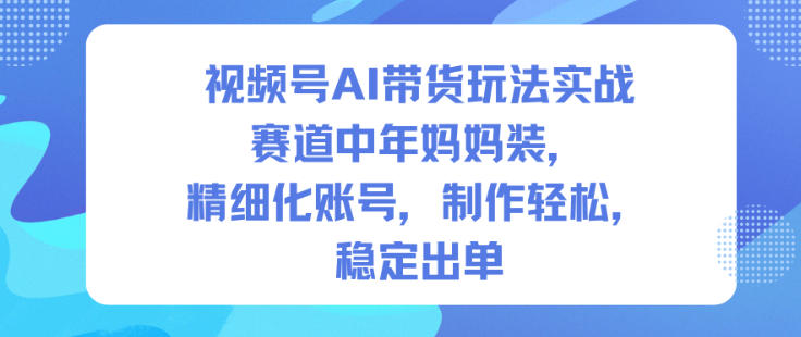 视频号AI带货玩法实战，赛道中年妈妈装，精细化账号，制作轻松，稳定出单-聊项目