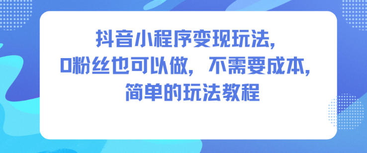 抖音小程序变现玩法，0粉丝也可以做，不需要成本，简单的玩法教程-聊项目