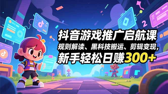 抖音游戏推广启航课，规则解读、黑科技搬运、剪辑变现，新手轻松日赚300+-聊项目