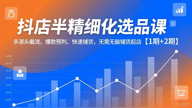 抖店半精细化选品课，多源头截流、爆款预判、快速铺货，无脑铺货起店【1期+2期】-聊项目