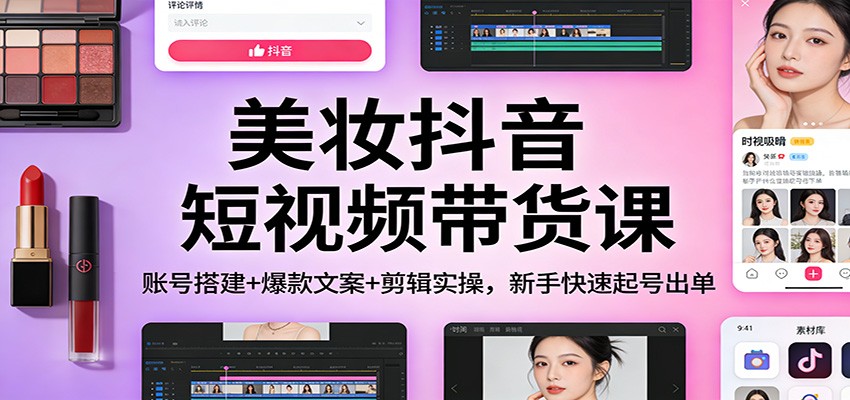 美妆抖音短视频带货课：账号搭建+爆款文案+剪辑实操，新手快速起号出单-聊项目