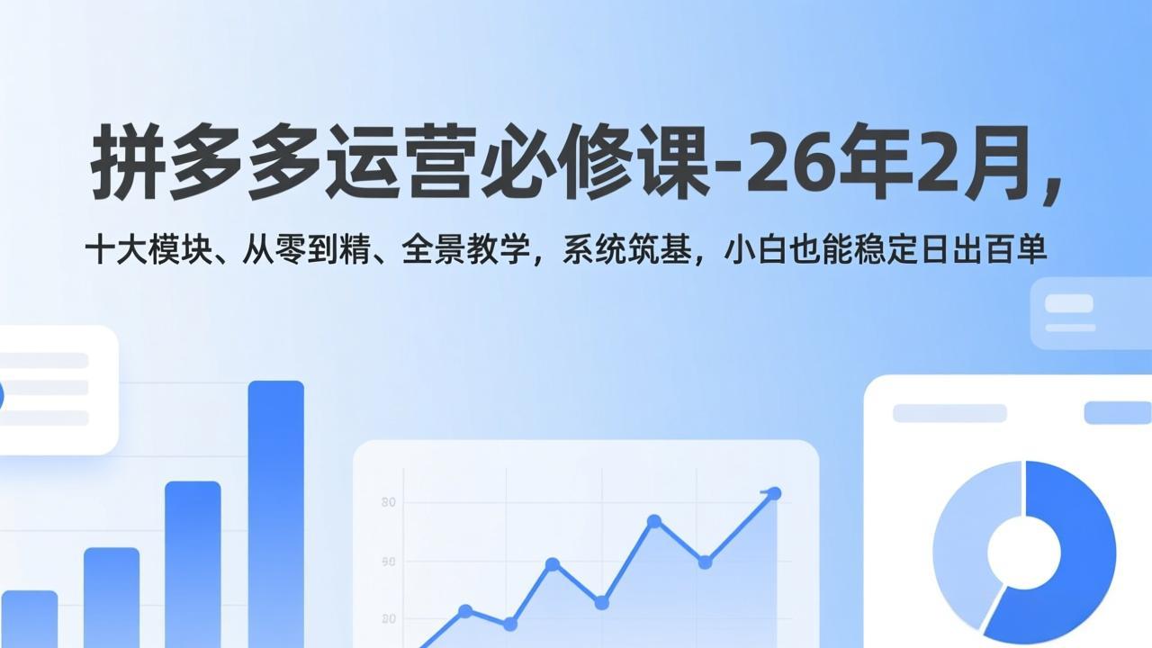 拼多多运营必修课-26年2月，十大模块、从零到精、全景教学，系统筑基，小白也能稳定日出百单-聊项目