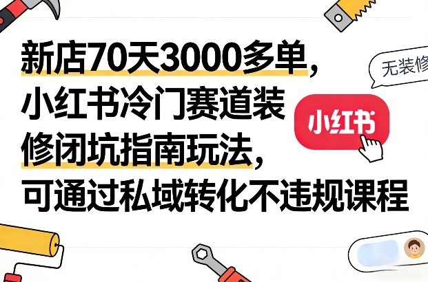 新店70天3000多单，小红书冷门赛道装修闭坑指南玩法，可通过私域转化不违规课程-聊项目