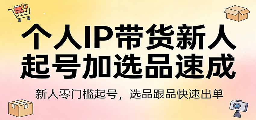 个人IP带货新人起号加选品速成：新人零门槛起号，选品跟品快速出单-聊项目