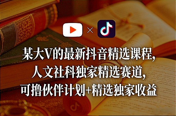 某大V的最新抖音精选课程,人文社科独家精选赛道,可撸伙伴计划+精选独家收益