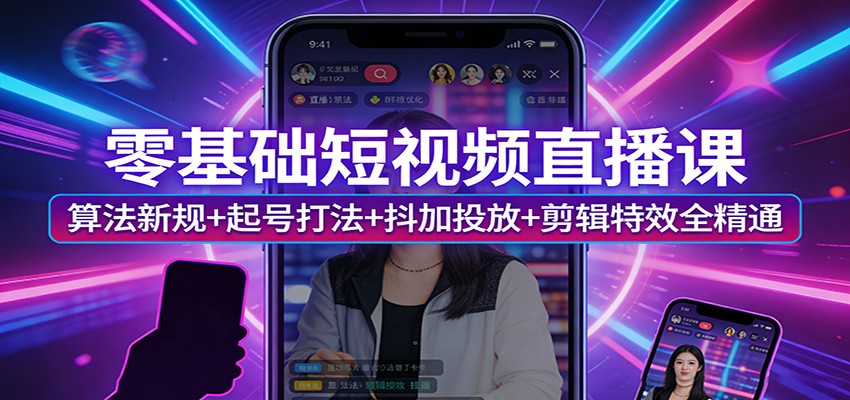 零基础短视频直播课：算法新规+起号打法+抖加投放+剪辑特效全精通-聊项目