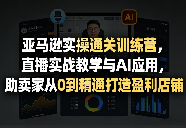 亚马逊实操通关训练营，直播实战教学与AI应用，助卖家从0到精通打造盈利店铺(更新3月23日)-聊项目