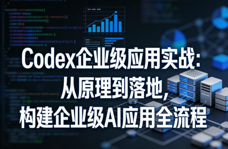 Codex企业级应用实战：从原理到落地，构建企业级AI应用全流程-聊项目