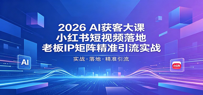 2026AI获客大课：小红书短视频落地，老板IP矩阵精准引流实战-聊项目