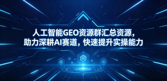 人工智能GEO资源群汇总资源，助力深耕AI赛道，快速提升实操能力-聊项目