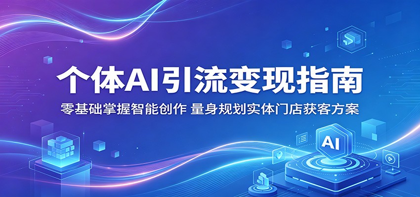 个体AI引流变现指南：零基础掌握智能创作，量身规划实体门店获客方案-聊项目