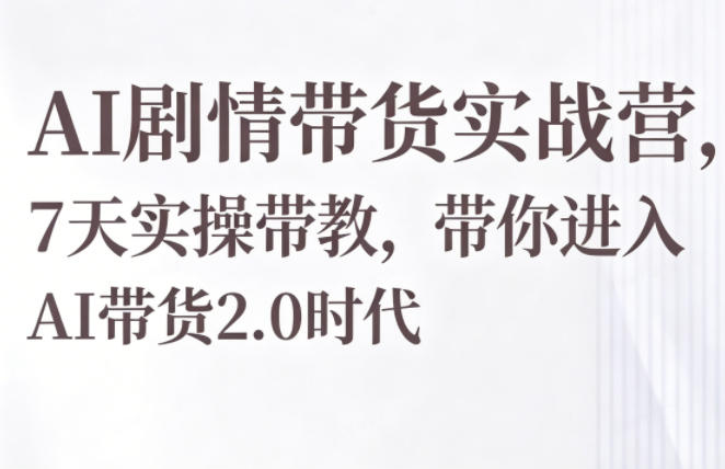 AI剧情带货实战营，7天实操带教，带你进入AI带货2.0时代-聊项目