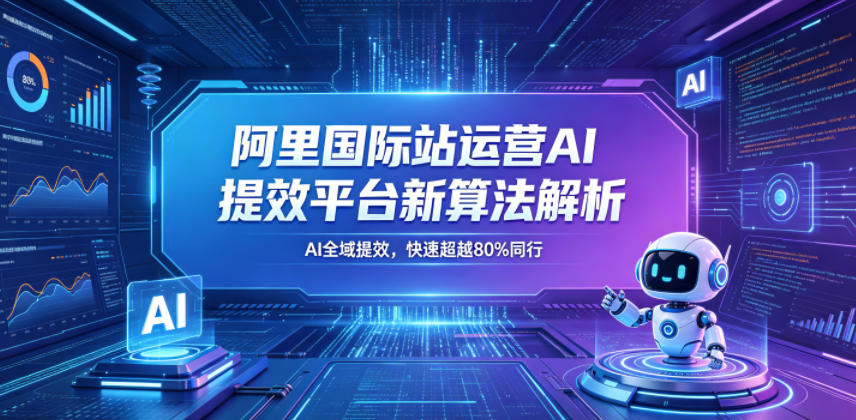 阿里国际站运营AI提效平台新算法解析26年5月新课，AI全域提效，快速超越80%同行-聊项目